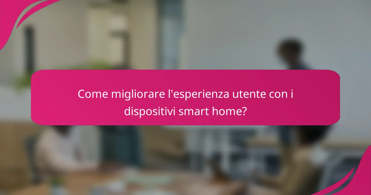 Come migliorare l'esperienza utente con i dispositivi smart home?