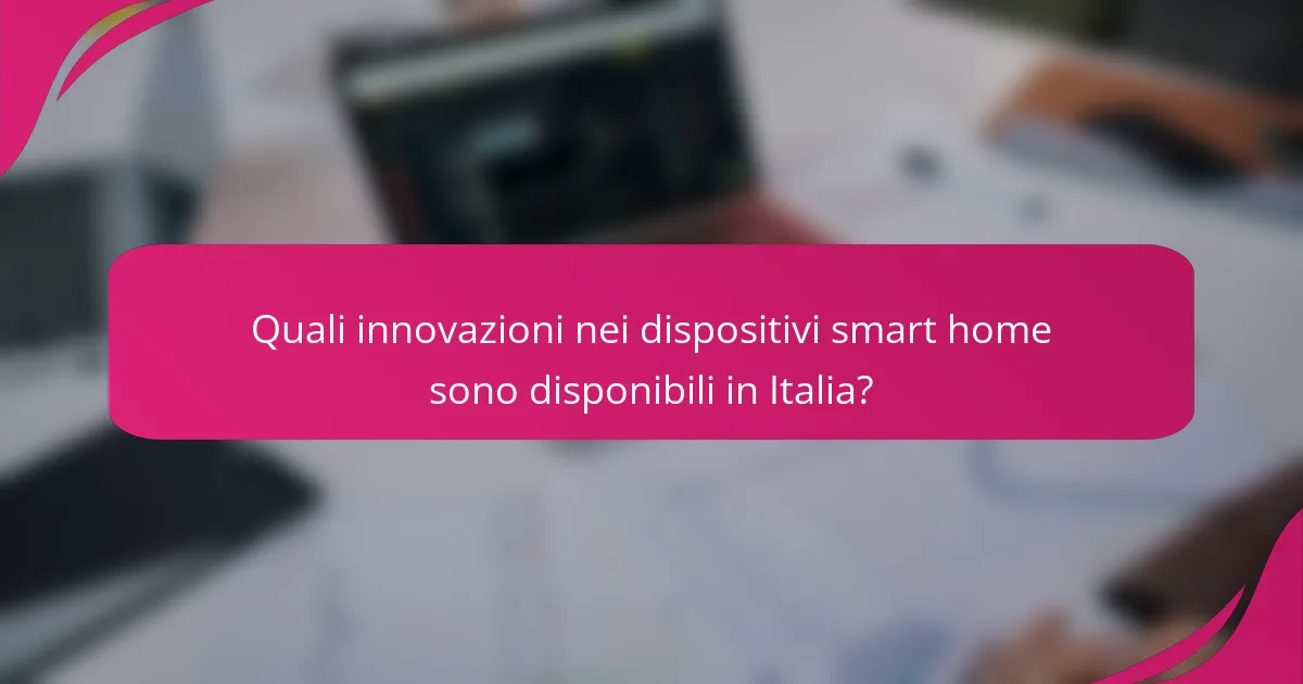 Quali innovazioni nei dispositivi smart home sono disponibili in Italia?