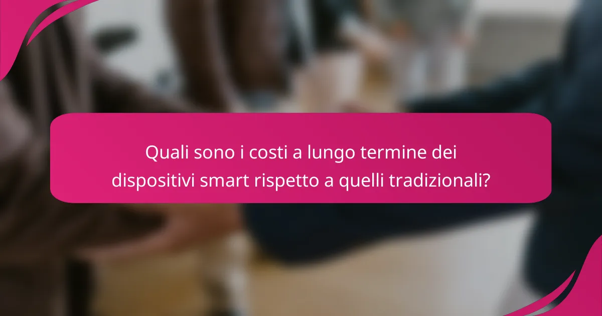 Quali sono i costi a lungo termine dei dispositivi smart rispetto a quelli tradizionali?