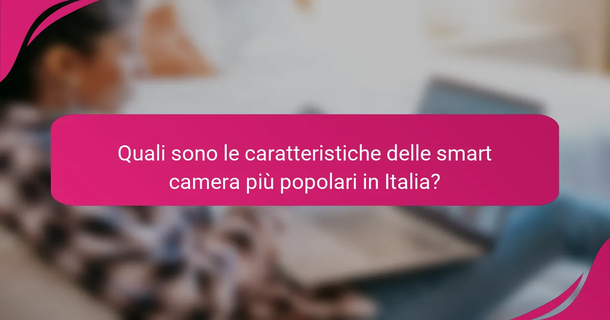 Quali sono le caratteristiche delle smart camera più popolari in Italia?