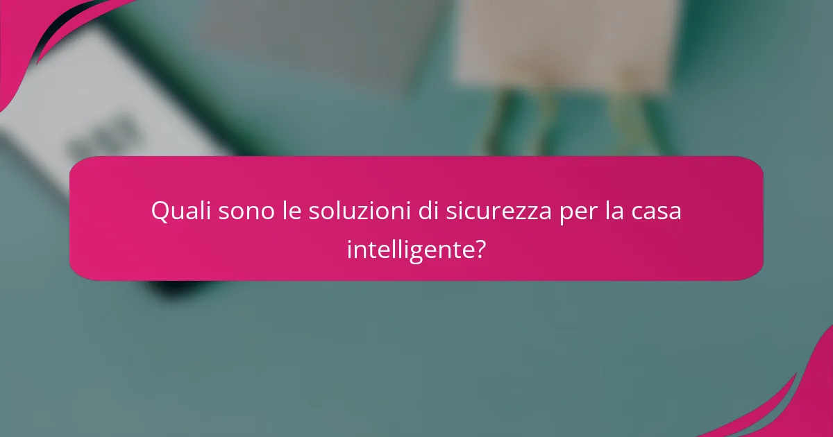Quali sono le soluzioni di sicurezza per la casa intelligente?
