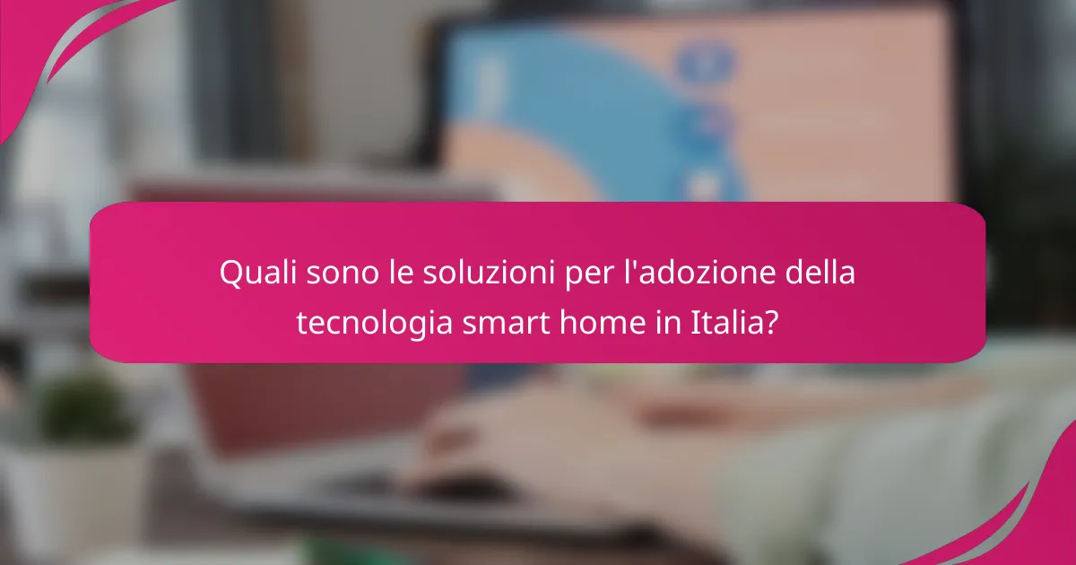 Quali sono le soluzioni per l'adozione della tecnologia smart home in Italia?