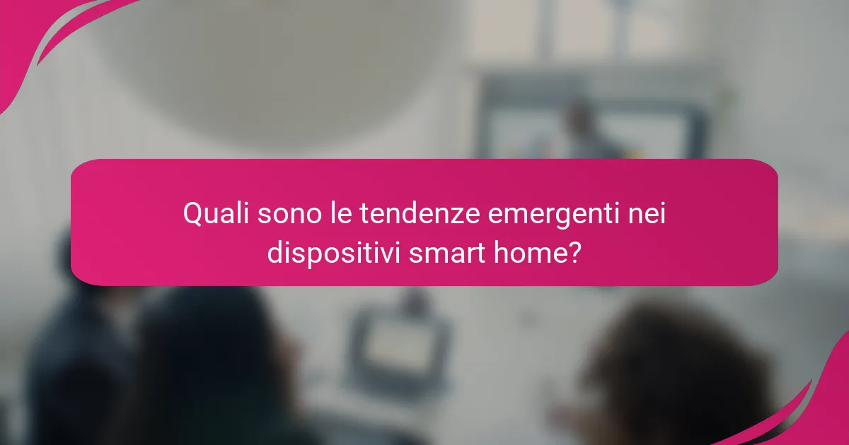 Quali sono le tendenze emergenti nei dispositivi smart home?