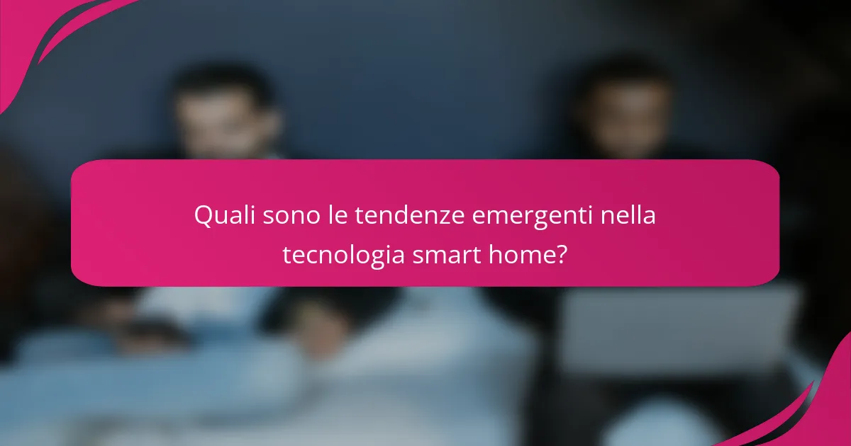 Quali sono le tendenze emergenti nella tecnologia smart home?